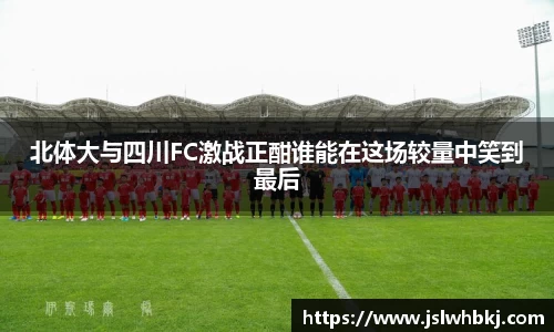 北体大与四川FC激战正酣谁能在这场较量中笑到最后
