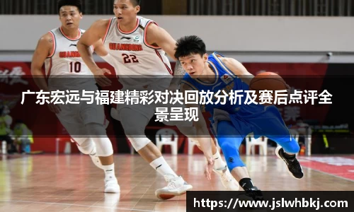 广东宏远与福建精彩对决回放分析及赛后点评全景呈现