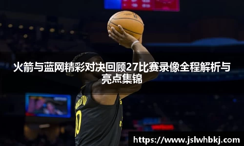 火箭与蓝网精彩对决回顾27比赛录像全程解析与亮点集锦