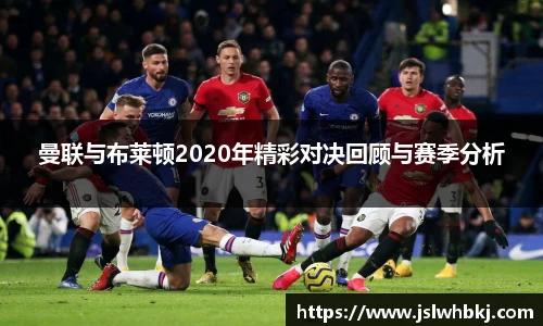 曼联与布莱顿2020年精彩对决回顾与赛季分析