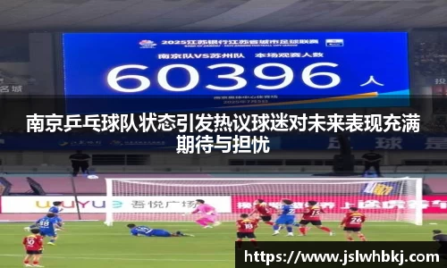 南京乒乓球队状态引发热议球迷对未来表现充满期待与担忧