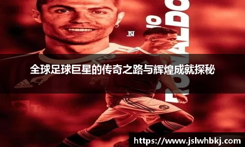 全球足球巨星的传奇之路与辉煌成就探秘