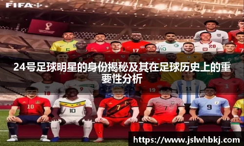 24号足球明星的身份揭秘及其在足球历史上的重要性分析