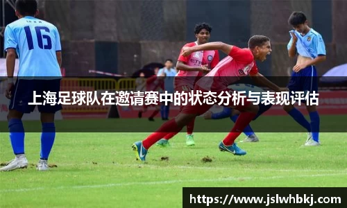 上海足球队在邀请赛中的状态分析与表现评估
