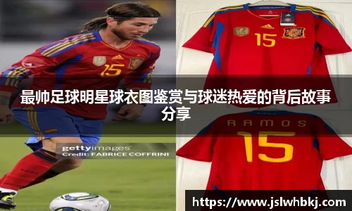 最帅足球明星球衣图鉴赏与球迷热爱的背后故事分享