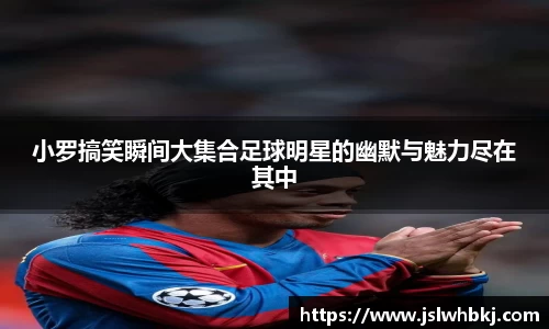 小罗搞笑瞬间大集合足球明星的幽默与魅力尽在其中