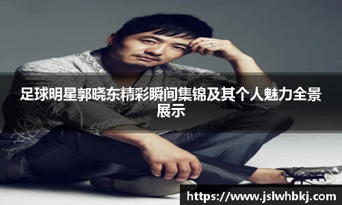 足球明星郭晓东精彩瞬间集锦及其个人魅力全景展示